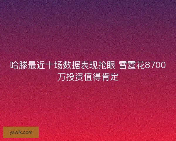 哈滕最近十场数据表现抢眼 雷霆花8700万投资值得肯定