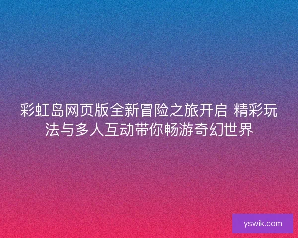 彩虹岛网页版全新冒险之旅开启 精彩玩法与多人互动带你畅游奇幻世界