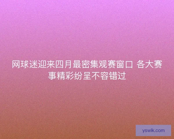 网球迷迎来四月最密集观赛窗口 各大赛事精彩纷呈不容错过