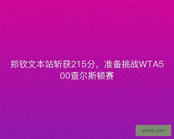 郑钦文本站斩获215分，准备挑战WTA500查尔斯顿赛