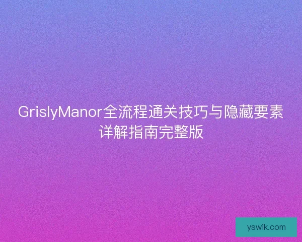 GrislyManor全流程通关技巧与隐藏要素详解指南完整版