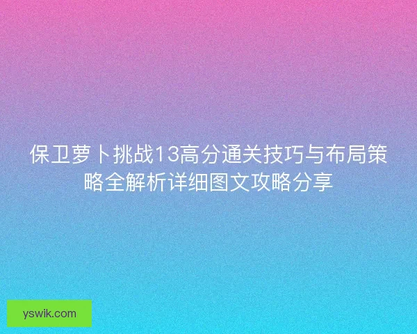 保卫萝卜挑战13高分通关技巧与布局策略全解析详细图文攻略分享